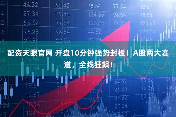 配资天眼官网 开盘10分钟强势封板！A股两大赛道，全线狂飙！