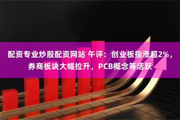 配资专业炒股配资网站 午评：创业板指涨超2%，券商板块大幅拉升，PCB概念等活跃