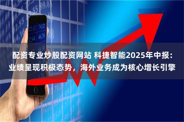 配资专业炒股配资网站 科捷智能2025年中报：业绩呈现积极态势，海外业务成为核心增长引擎