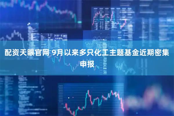 配资天眼官网 9月以来多只化工主题基金近期密集申报