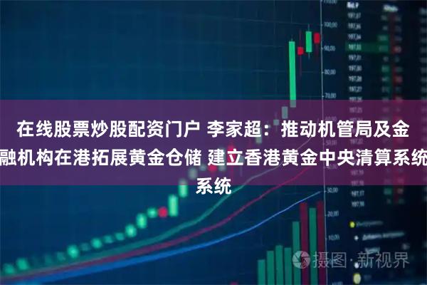 在线股票炒股配资门户 李家超：推动机管局及金融机构在港拓展黄金仓储 建立香港黄金中央清算系统