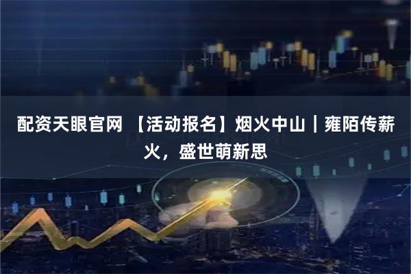 配资天眼官网 【活动报名】烟火中山｜雍陌传薪火，盛世萌新思