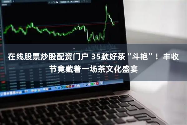 在线股票炒股配资门户 35款好茶“斗艳”！丰收节竟藏着一场茶文化盛宴