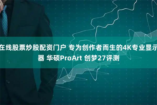 在线股票炒股配资门户 专为创作者而生的4K专业显示器 华硕ProArt 创梦27评测