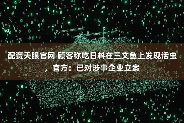 配资天眼官网 顾客称吃日料在三文鱼上发现活虫，官方：已对涉事企业立案