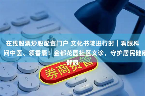 在线股票炒股配资门户 文化书院进行时｜看眼科、问中医、领香囊！金都花园社区义诊，守护居民健康