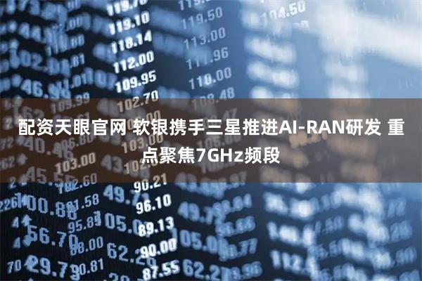 配资天眼官网 软银携手三星推进AI-RAN研发 重点聚焦7GHz频段