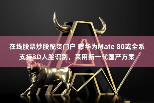 在线股票炒股配资门户 曝华为Mate 80或全系支持3D人脸识别，采用新一代国产方案