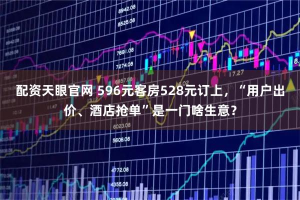 配资天眼官网 596元客房528元订上，“用户出价、酒店抢单”是一门啥生意？