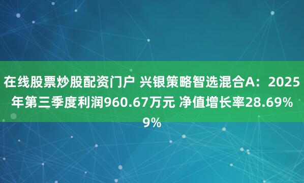 在线股票炒股配资门户 兴银策略智选混合A：2025年第三季度利润960.67万元 净值增长率28.69%