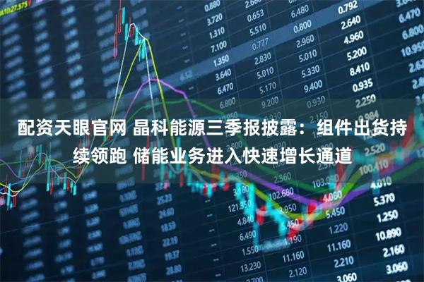 配资天眼官网 晶科能源三季报披露：组件出货持续领跑 储能业务进入快速增长通道