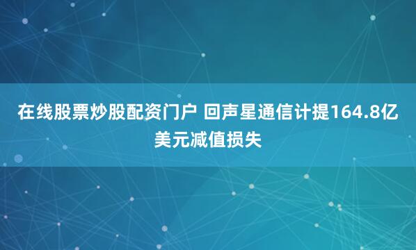 在线股票炒股配资门户 回声星通信计提164.8亿美元减值损失