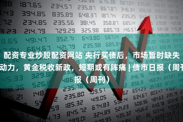 配资专业炒股配资网站 央行买债后，市场暂时缺失推动力，黄金税收新政，短期或有阵痛 | 债市日报（周刊）