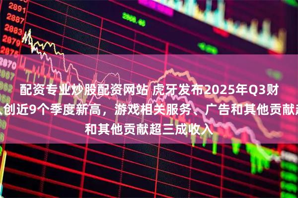 配资专业炒股配资网站 虎牙发布2025年Q3财报：总收入创近9个季度新高，游戏相关服务、广告和其他贡献超三成收入