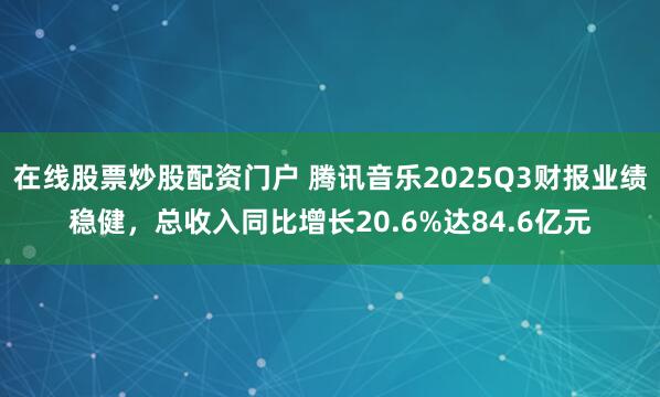 在线股票炒股配资门户 腾讯音乐2025Q3财报业绩稳健，总收入同比增长20.6%达84.6亿元