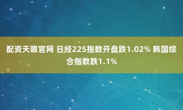 配资天眼官网 日经225指数开盘跌1.02% 韩国综合指数跌1.1%