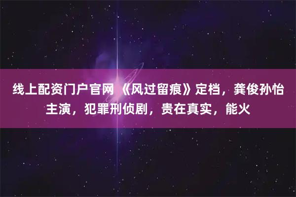 线上配资门户官网 《风过留痕》定档，龚俊孙怡主演，犯罪刑侦剧，贵在真实，能火