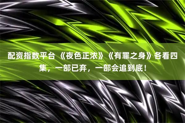 配资指数平台 《夜色正浓》《有罪之身》各看四集，一部已弃，一部会追到底！