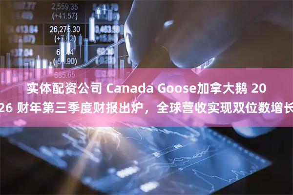 实体配资公司 Canada Goose加拿大鹅 2026 财年第三季度财报出炉，全球营收实现双位数增长