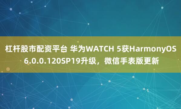 杠杆股市配资平台 华为WATCH 5获HarmonyOS 6.0.0.120SP19升级，微信手表版更新