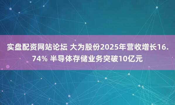 实盘配资网站论坛 大为股份2025年营收增长16.74% 半导体存储业务突破10亿元