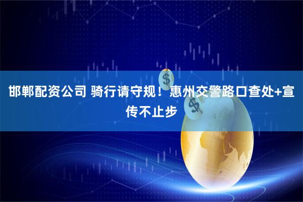 邯郸配资公司 骑行请守规！惠州交警路口查处+宣传不止步