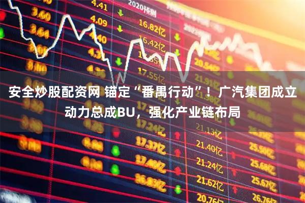安全炒股配资网 锚定“番禺行动”！广汽集团成立动力总成BU，强化产业链布局