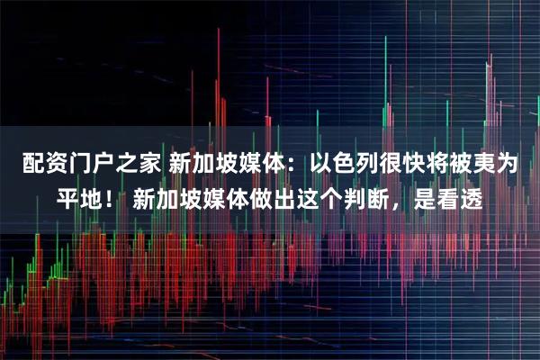 配资门户之家 新加坡媒体：以色列很快将被夷为平地！ 新加坡媒体做出这个判断，是看透