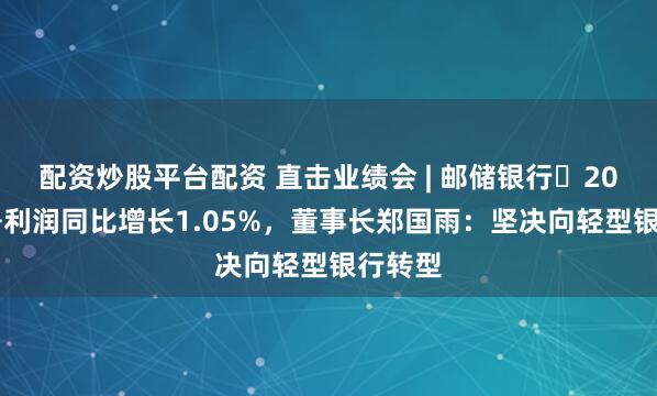 配资炒股平台配资 直击业绩会 | 邮储银行​2025年净利润同比增长1.05%，董事长郑国雨：坚决向轻型银行转型