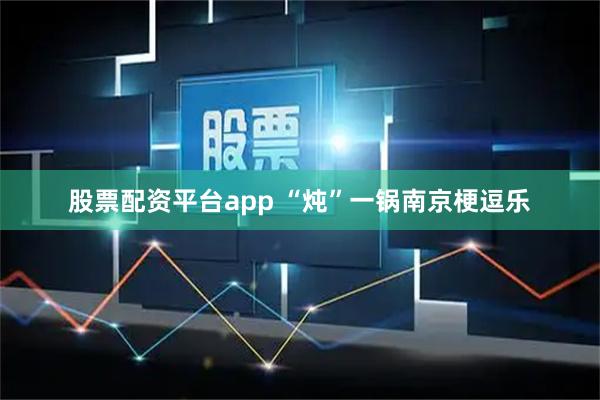 股票配资平台app “炖”一锅南京梗逗乐